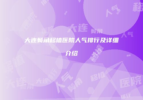 大连鬓角移植医院人气排行及详细介绍