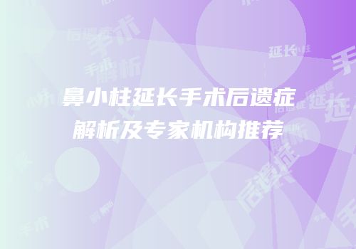 鼻小柱延长手术后遗症解析及专家机构推荐
