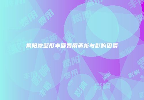 揭阳微整形丰唇费用解析与影响因素
