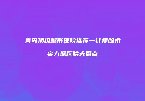 青岛顶级整形医院推荐一针瘦脸术实力派医院大盘点