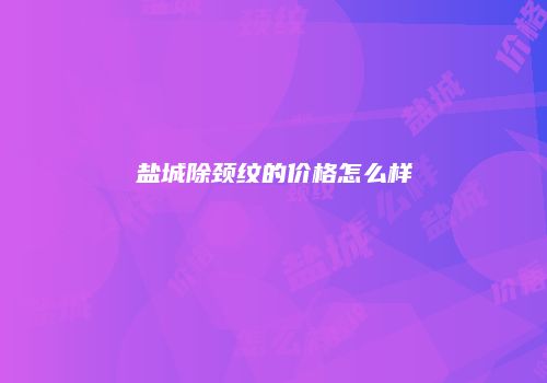 盐城除颈纹的价格怎么样