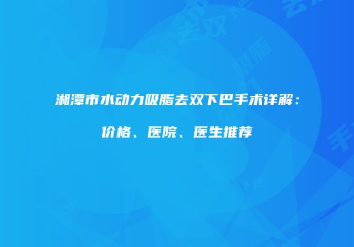 湘潭市水动力吸脂去双下巴手术详解：价格、医院、医生推荐