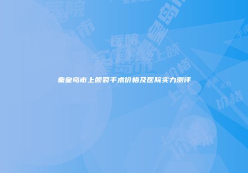秦皇岛市上颌裂手术价格及医院实力测评
