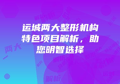 运城两大整形机构特色项目解析，助您明智选择