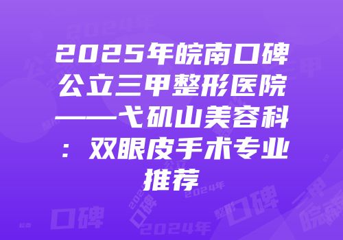 2025年皖南口碑公立三甲整形医院——弋矶山美容科：双眼皮手术专业推荐