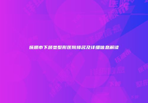 抚顺市下颌垫整形医院排名及详细信息解读