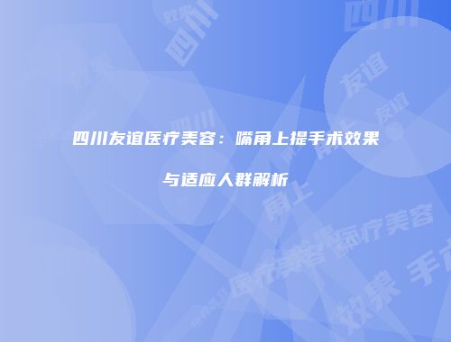 四川友谊医疗美容：嘴角上提手术效果与适应人群解析