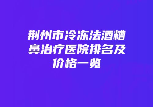 荆州市冷冻法酒糟鼻治疗医院排名及价格一览