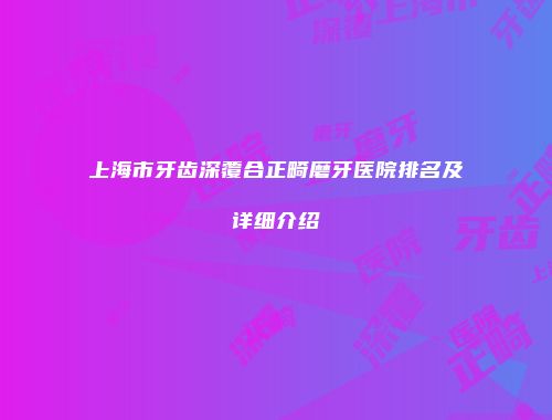 上海市牙齿深覆合正畸磨牙医院排名及详细介绍