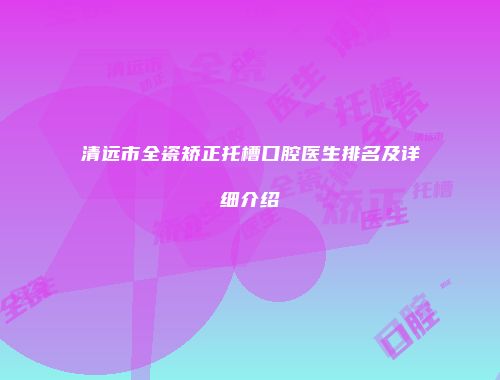 清远市全瓷矫正托槽口腔医生排名及详细介绍