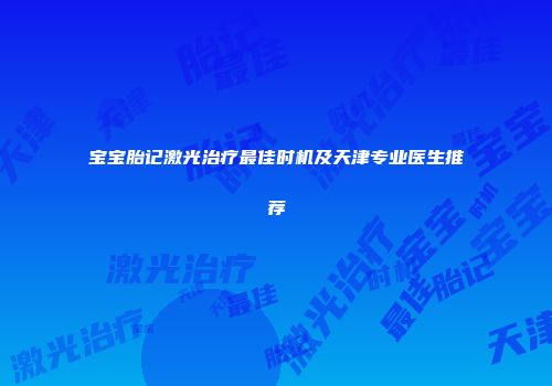 宝宝胎记激光治疗最佳时机及天津专业医生推荐