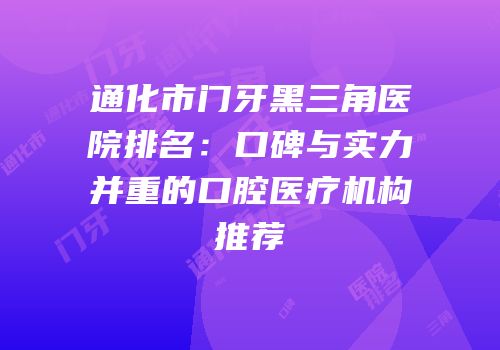 通化市门牙黑三角医院排名：口碑与实力并重的口腔医疗机构推荐