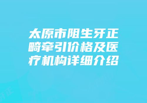 太原市阻生牙正畸牵引价格及医疗机构详细介绍