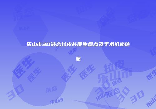 乐山市3D液态拉皮长医生盘点及手术价格信息