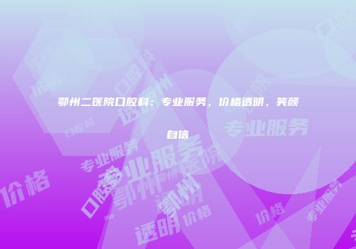 鄂州二医院口腔科：专业服务，价格透明，笑颜自信