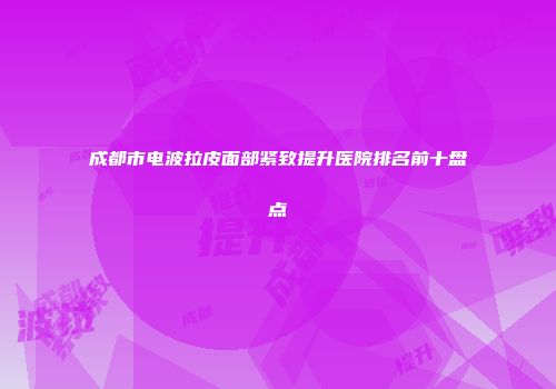 成都市电波拉皮面部紧致提升医院排名前十盘点