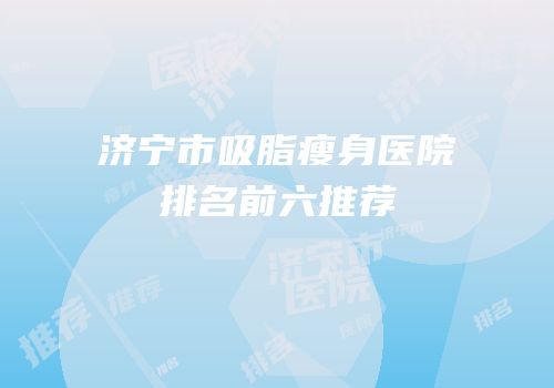 济宁市吸脂瘦身医院排名前六推荐
