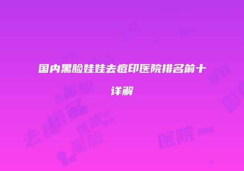 国内黑脸娃娃去痘印医院排名前十详解