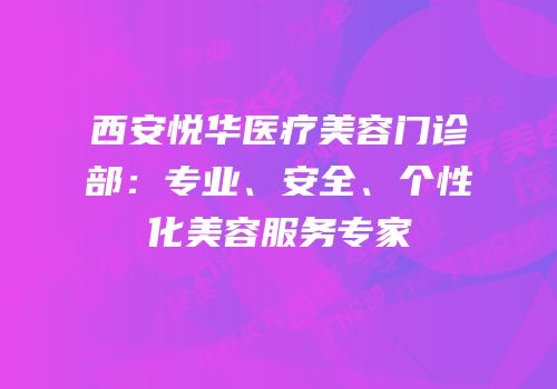 西安悦华医疗美容门诊部：专业、安全、个性化美容服务专家