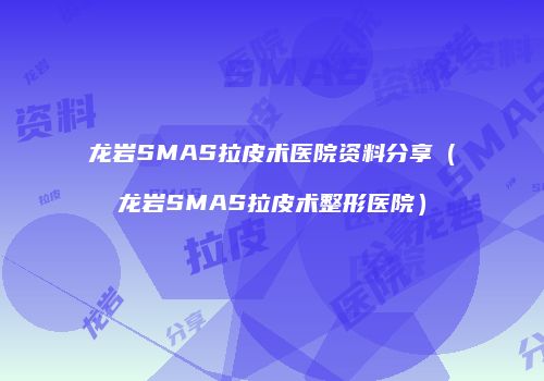 龙岩SMAS拉皮术医院资料分享（龙岩SMAS拉皮术整形医院）