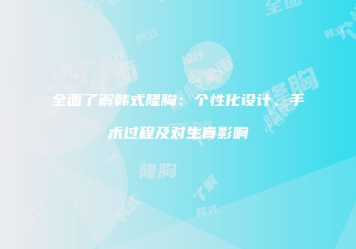 全面了解韩式隆胸：个性化设计、手术过程及对生育影响