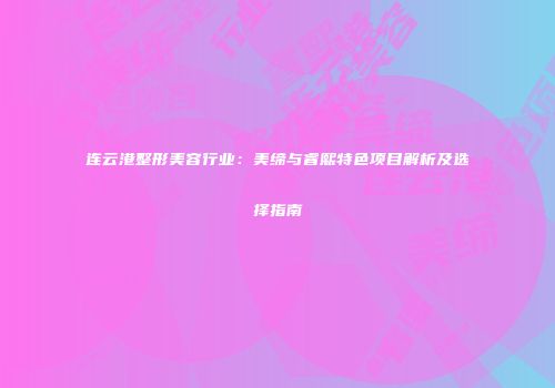 连云港整形美容行业：美缔与睿熙特色项目解析及选择指南