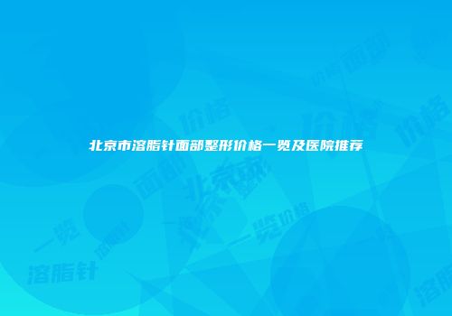 北京市溶脂针面部整形价格一览及医院推荐
