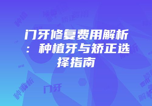门牙修复费用解析：种植牙与矫正选择指南