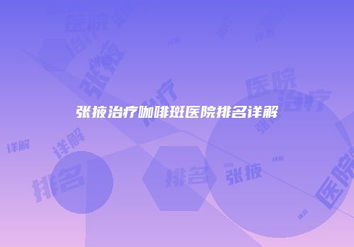 张掖治疗咖啡斑医院排名详解