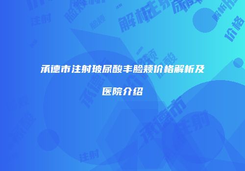 承德市注射玻尿酸丰脸颊价格解析及医院介绍