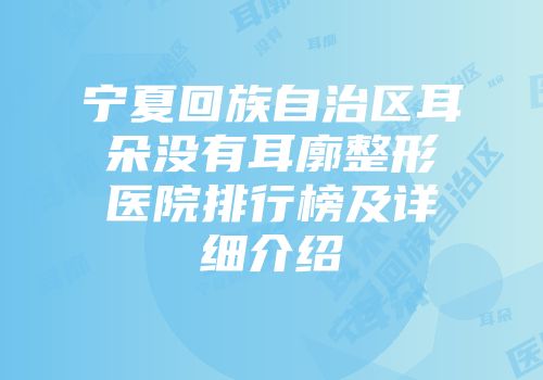 宁夏回族自治区耳朵没有耳廓整形医院排行榜及详细介绍