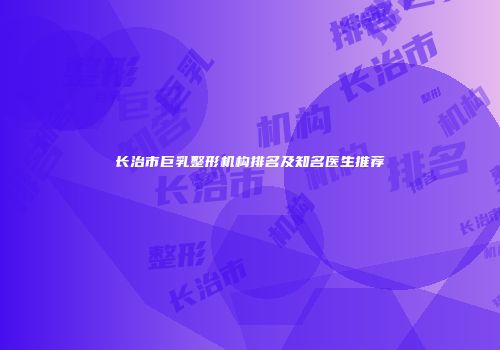 长治市巨乳整形机构排名及知名医生推荐