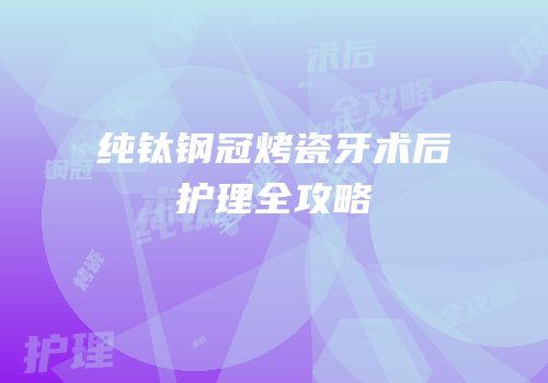 纯钛钢冠烤瓷牙术后护理全攻略