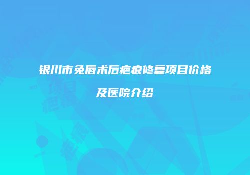 银川市兔唇术后疤痕修复项目价格及医院介绍