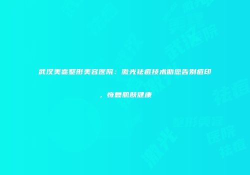 武汉美嘉整形美容医院：激光祛痘技术助您告别痘印，恢复肌肤健康