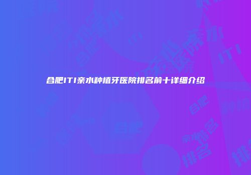 合肥ITI亲水种植牙医院排名前十详细介绍