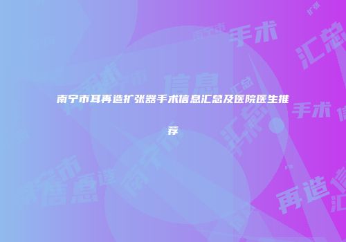 南宁市耳再造扩张器手术信息汇总及医院医生推荐