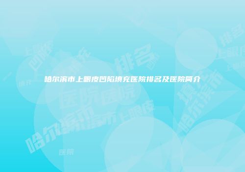 哈尔滨市上眼皮凹陷填充医院排名及医院简介