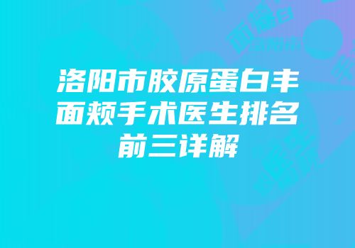 洛阳市胶原蛋白丰面颊手术医生排名前三详解