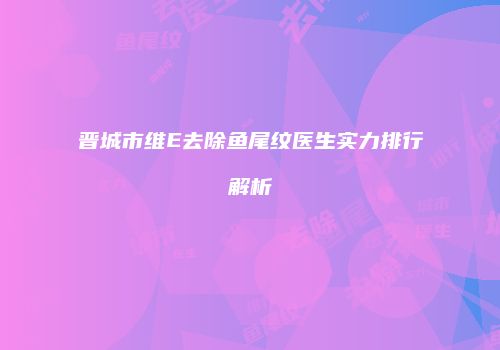 晋城市维E去除鱼尾纹医生实力排行解析
