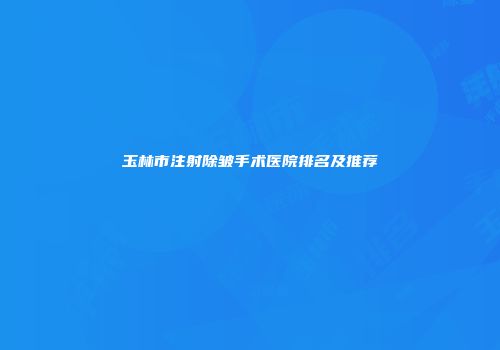 玉林市注射除皱手术医院排名及推荐
