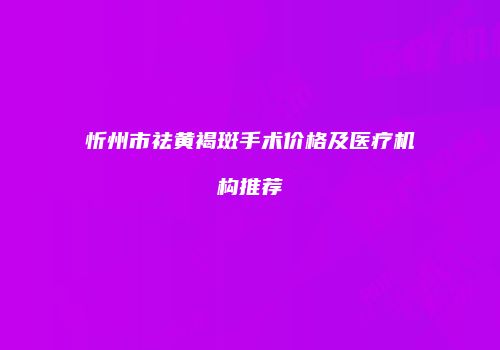 忻州市祛黄褐斑手术价格及医疗机构推荐