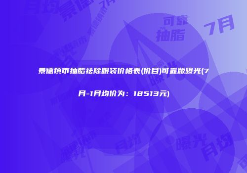 景德镇市抽脂祛除眼袋价格表(价目)可靠版曝光(7月-1月均价为：18513元)