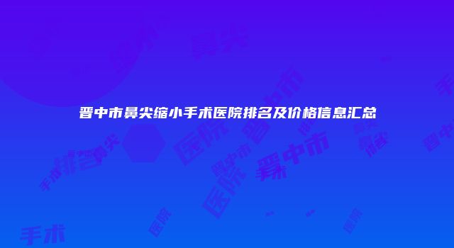 晋中市鼻尖缩小手术医院排名及价格信息汇总