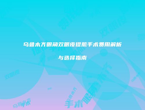 乌鲁木齐眼角双眼皮提肌手术费用解析与选择指南