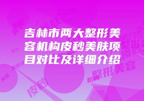 吉林市两大整形美容机构皮秒美肤项目对比及详细介绍