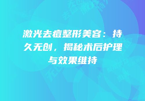 激光去痘整形美容：持久无创，揭秘术后护理与效果维持