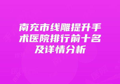 南充市线雕提升手术医院排行前十名及详情分析
