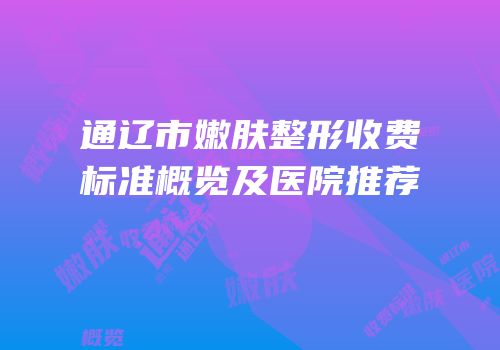 通辽市嫩肤整形收费标准概览及医院推荐