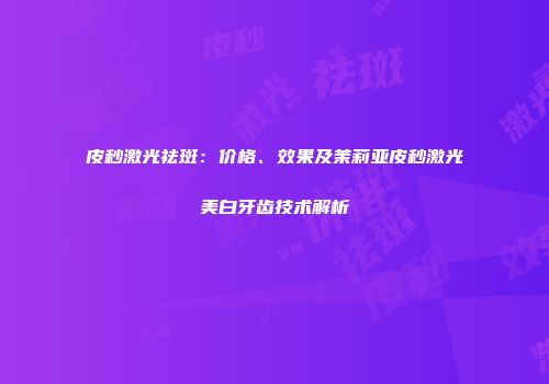 皮秒激光祛斑：价格、效果及茉莉亚皮秒激光美白牙齿技术解析